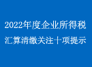 2022年度企业所得税汇算清缴，关注十项提示